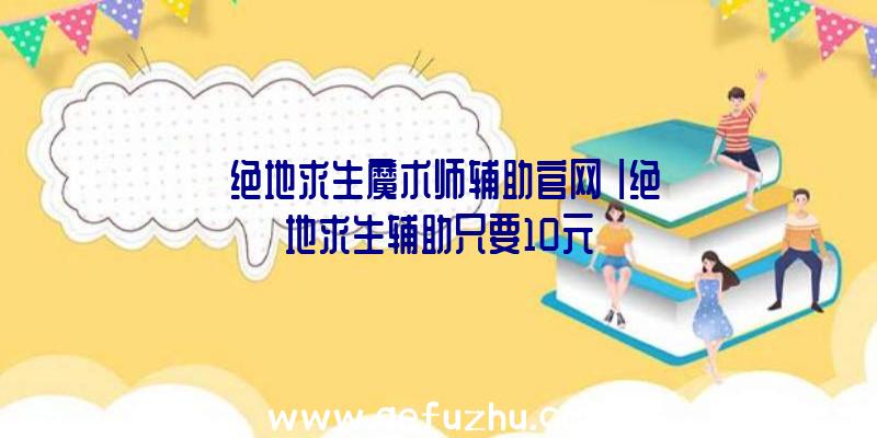 「绝地求生魔术师辅助官网」|绝地求生辅助只要10元
